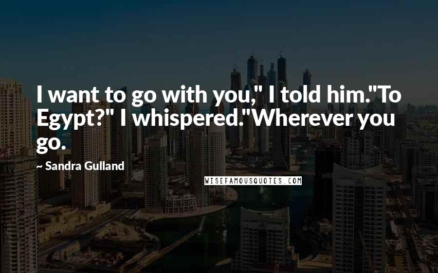Sandra Gulland Quotes: I want to go with you," I told him."To Egypt?" I whispered."Wherever you go.