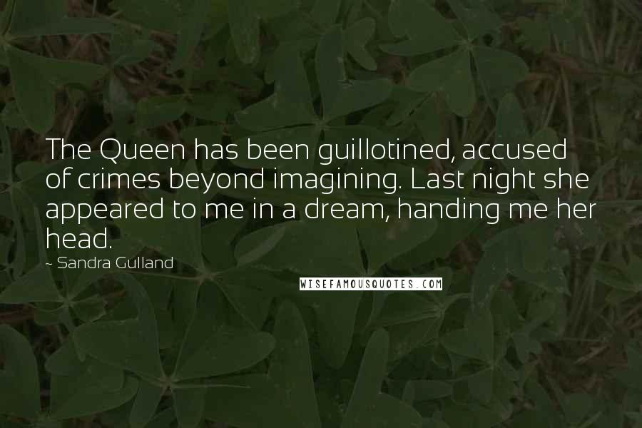 Sandra Gulland Quotes: The Queen has been guillotined, accused of crimes beyond imagining. Last night she appeared to me in a dream, handing me her head.