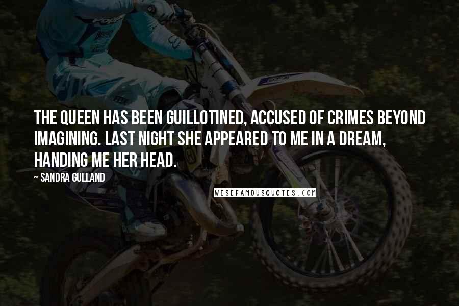 Sandra Gulland Quotes: The Queen has been guillotined, accused of crimes beyond imagining. Last night she appeared to me in a dream, handing me her head.