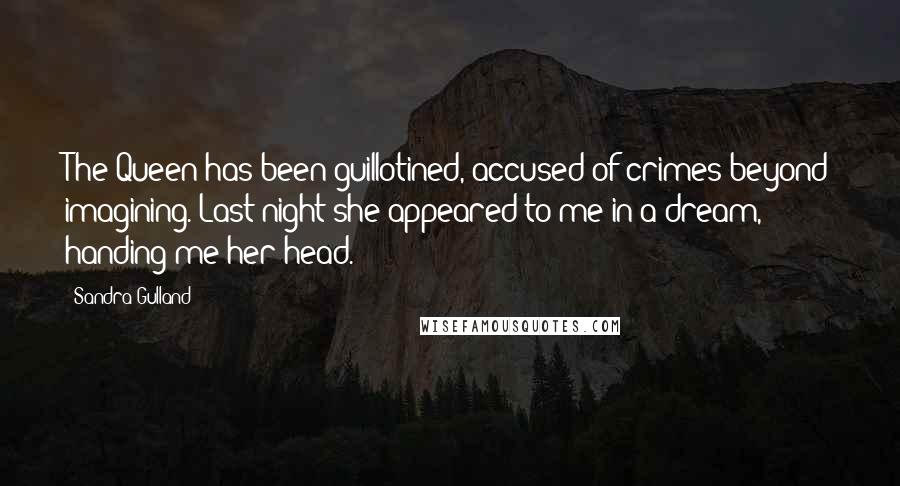 Sandra Gulland Quotes: The Queen has been guillotined, accused of crimes beyond imagining. Last night she appeared to me in a dream, handing me her head.
