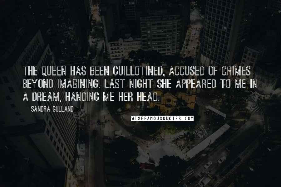 Sandra Gulland Quotes: The Queen has been guillotined, accused of crimes beyond imagining. Last night she appeared to me in a dream, handing me her head.