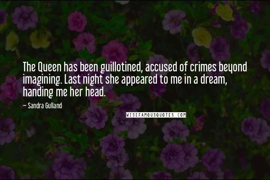 Sandra Gulland Quotes: The Queen has been guillotined, accused of crimes beyond imagining. Last night she appeared to me in a dream, handing me her head.