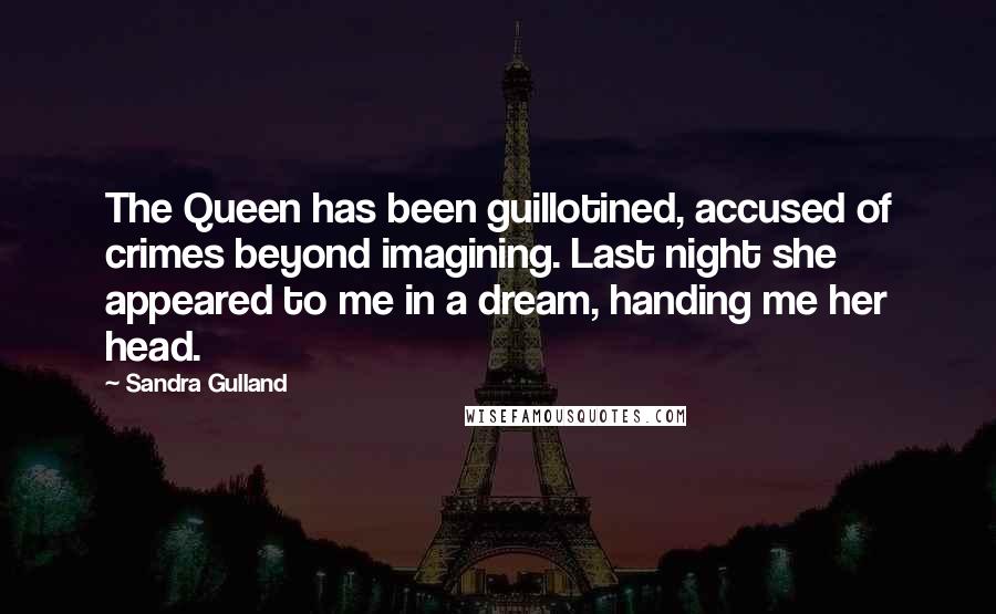 Sandra Gulland Quotes: The Queen has been guillotined, accused of crimes beyond imagining. Last night she appeared to me in a dream, handing me her head.