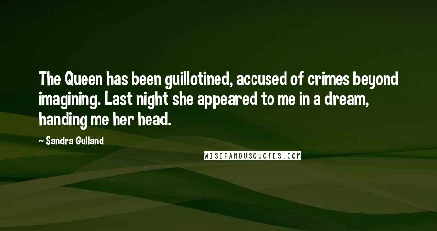 Sandra Gulland Quotes: The Queen has been guillotined, accused of crimes beyond imagining. Last night she appeared to me in a dream, handing me her head.