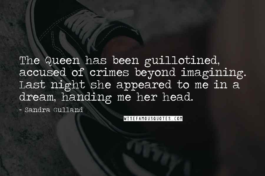 Sandra Gulland Quotes: The Queen has been guillotined, accused of crimes beyond imagining. Last night she appeared to me in a dream, handing me her head.