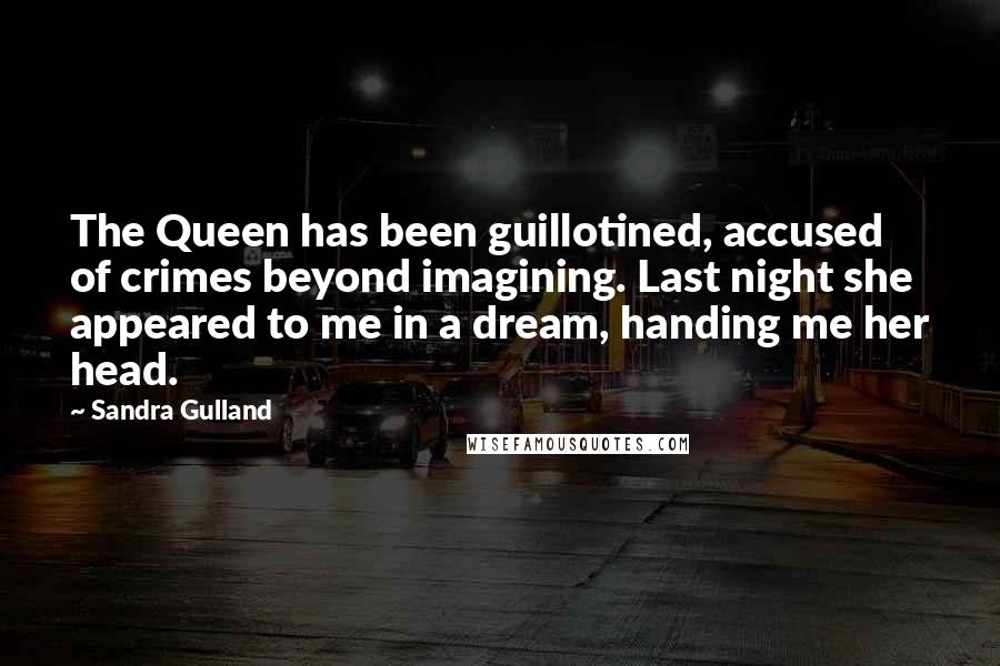 Sandra Gulland Quotes: The Queen has been guillotined, accused of crimes beyond imagining. Last night she appeared to me in a dream, handing me her head.