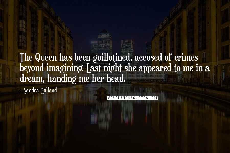 Sandra Gulland Quotes: The Queen has been guillotined, accused of crimes beyond imagining. Last night she appeared to me in a dream, handing me her head.