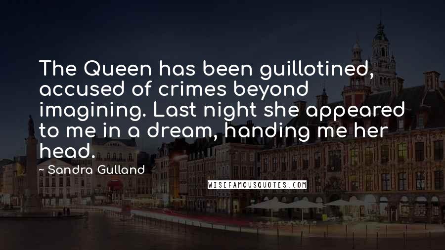Sandra Gulland Quotes: The Queen has been guillotined, accused of crimes beyond imagining. Last night she appeared to me in a dream, handing me her head.