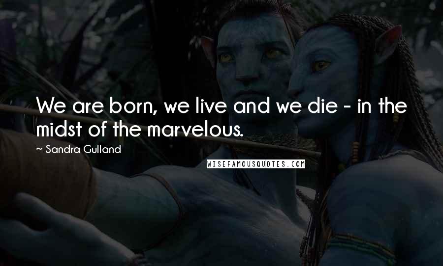 Sandra Gulland Quotes: We are born, we live and we die - in the midst of the marvelous.