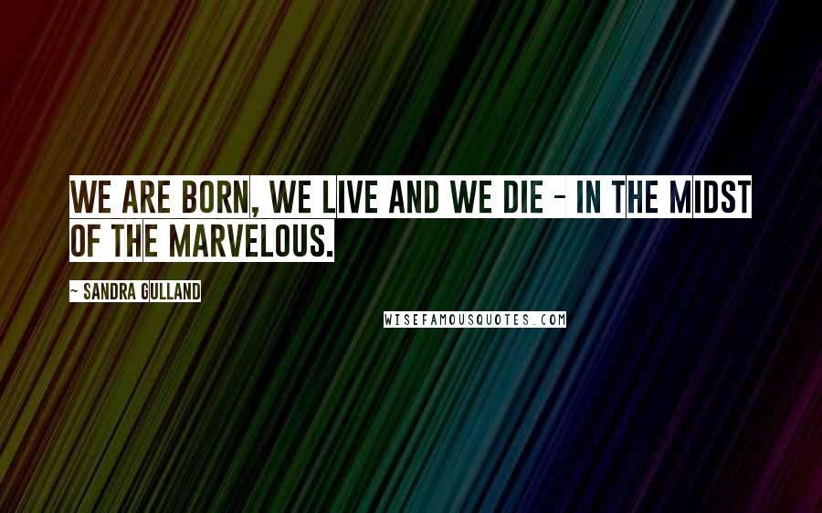 Sandra Gulland Quotes: We are born, we live and we die - in the midst of the marvelous.