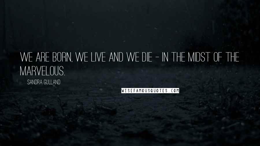 Sandra Gulland Quotes: We are born, we live and we die - in the midst of the marvelous.