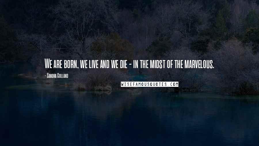 Sandra Gulland Quotes: We are born, we live and we die - in the midst of the marvelous.