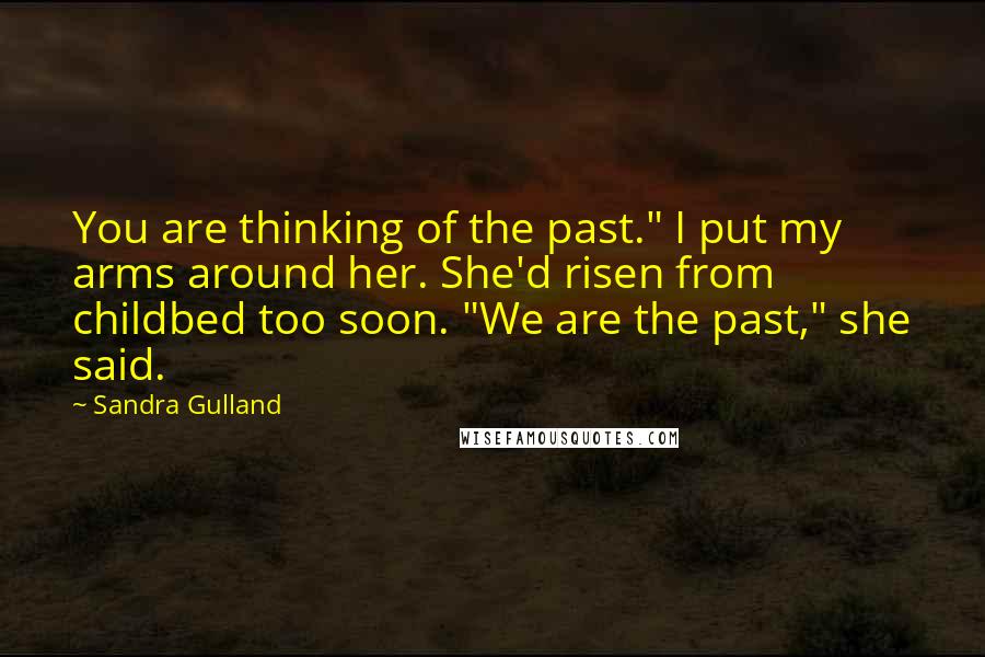 Sandra Gulland Quotes: You are thinking of the past." I put my arms around her. She'd risen from childbed too soon. "We are the past," she said.