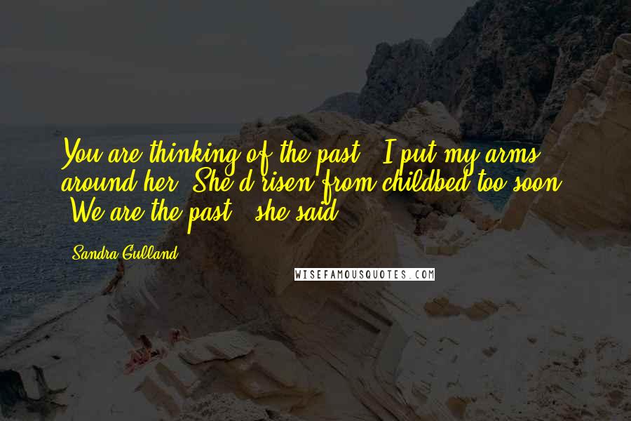 Sandra Gulland Quotes: You are thinking of the past." I put my arms around her. She'd risen from childbed too soon. "We are the past," she said.