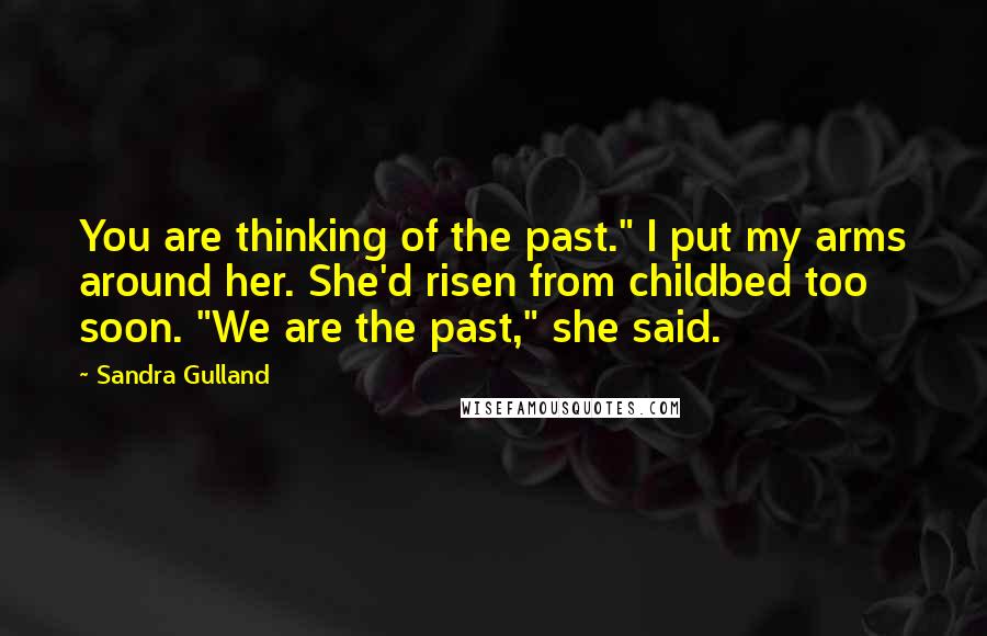 Sandra Gulland Quotes: You are thinking of the past." I put my arms around her. She'd risen from childbed too soon. "We are the past," she said.