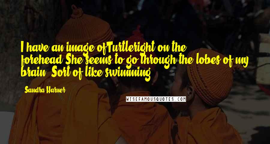 Sandra Harner Quotes: I have an image ofTurtleright on the forehead.She seems to go through the lobes of my brain. Sort of like swimming.