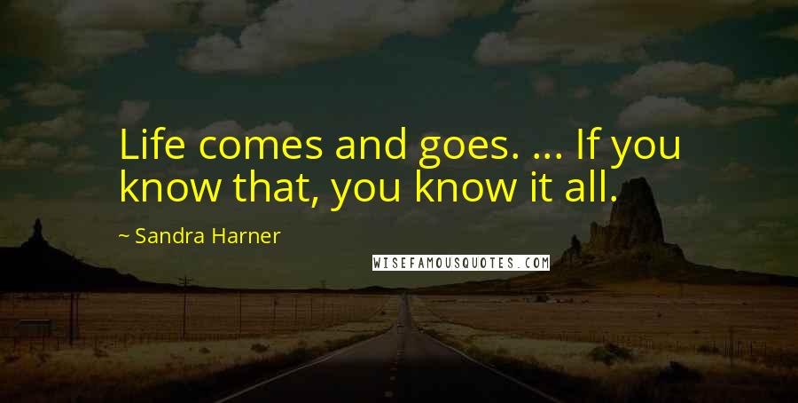 Sandra Harner Quotes: Life comes and goes. ... If you know that, you know it all.