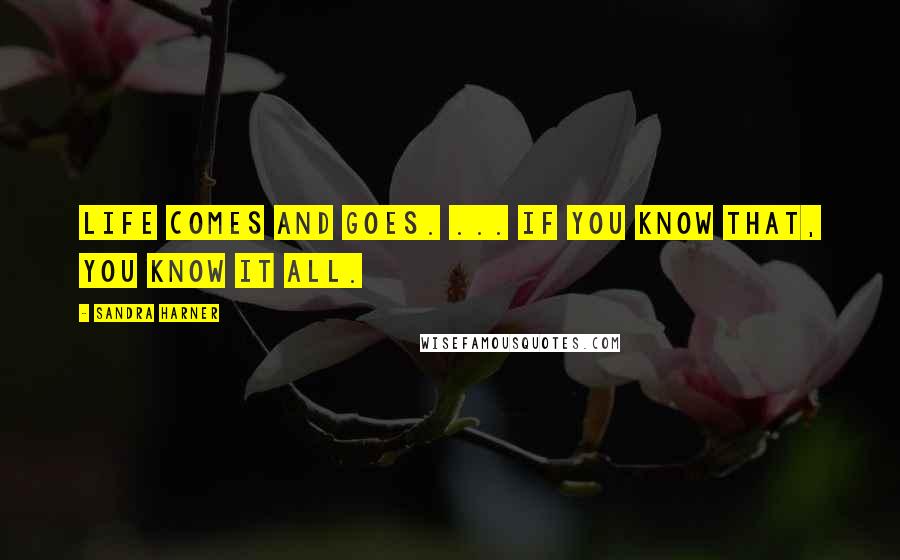 Sandra Harner Quotes: Life comes and goes. ... If you know that, you know it all.