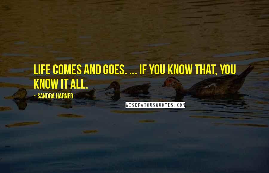 Sandra Harner Quotes: Life comes and goes. ... If you know that, you know it all.