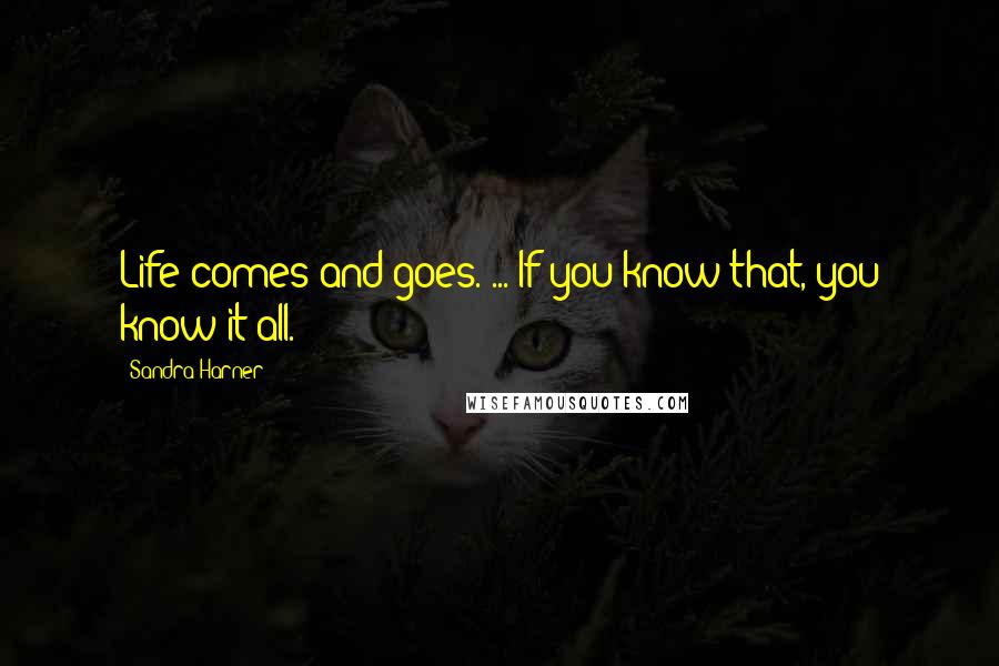 Sandra Harner Quotes: Life comes and goes. ... If you know that, you know it all.