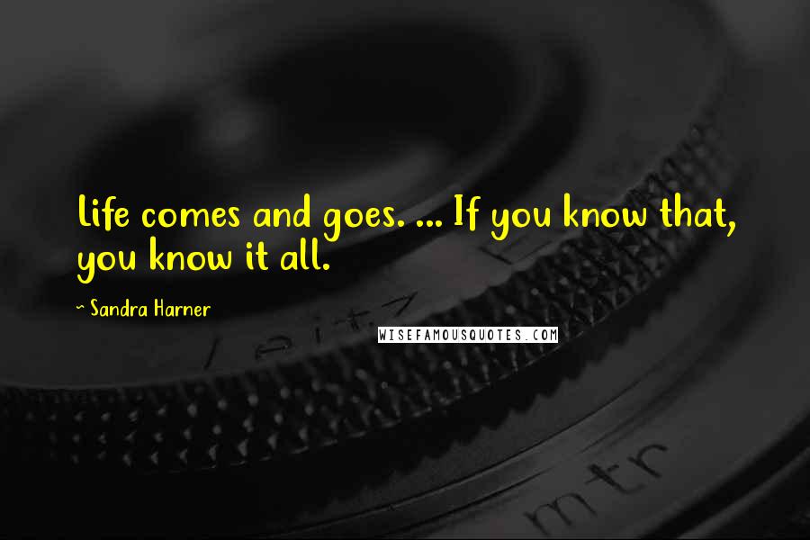 Sandra Harner Quotes: Life comes and goes. ... If you know that, you know it all.