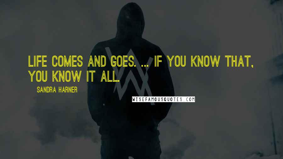 Sandra Harner Quotes: Life comes and goes. ... If you know that, you know it all.