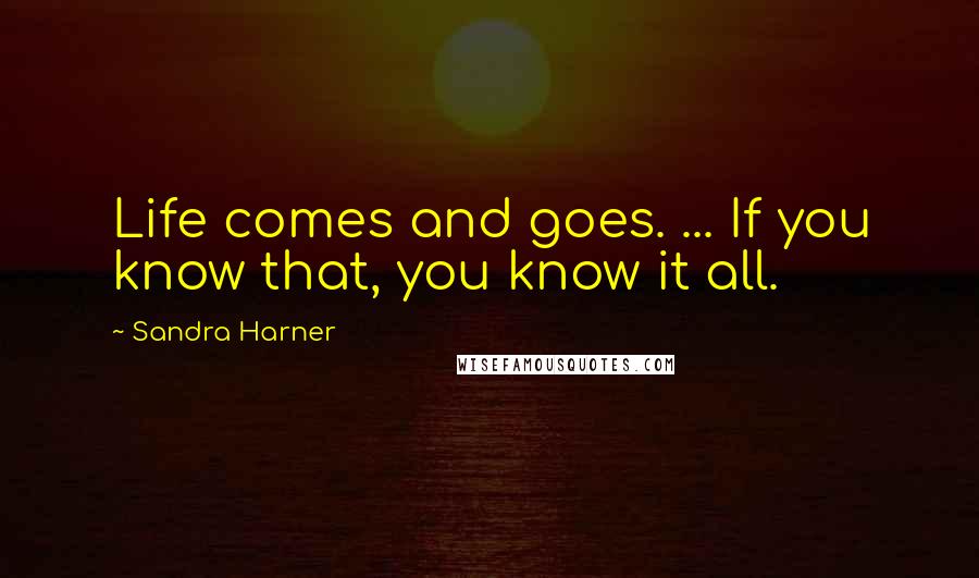 Sandra Harner Quotes: Life comes and goes. ... If you know that, you know it all.