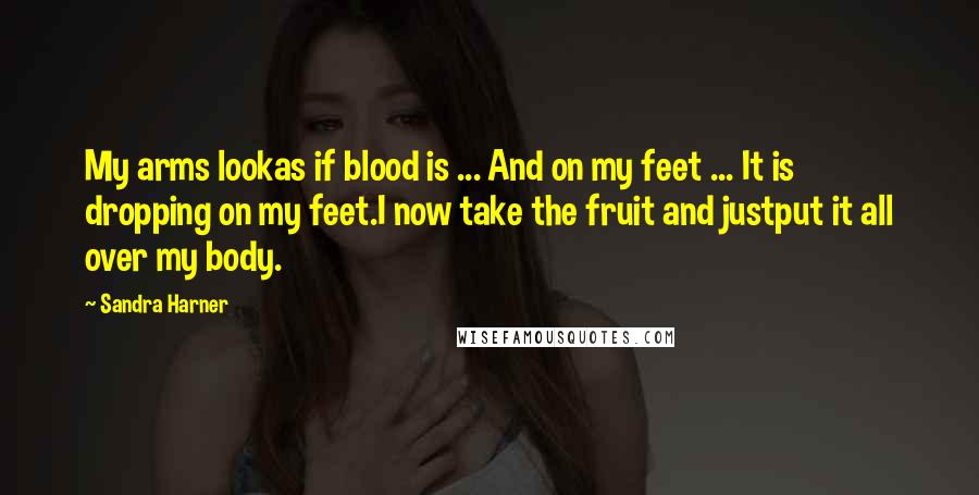 Sandra Harner Quotes: My arms lookas if blood is ... And on my feet ... It is dropping on my feet.I now take the fruit and justput it all over my body.