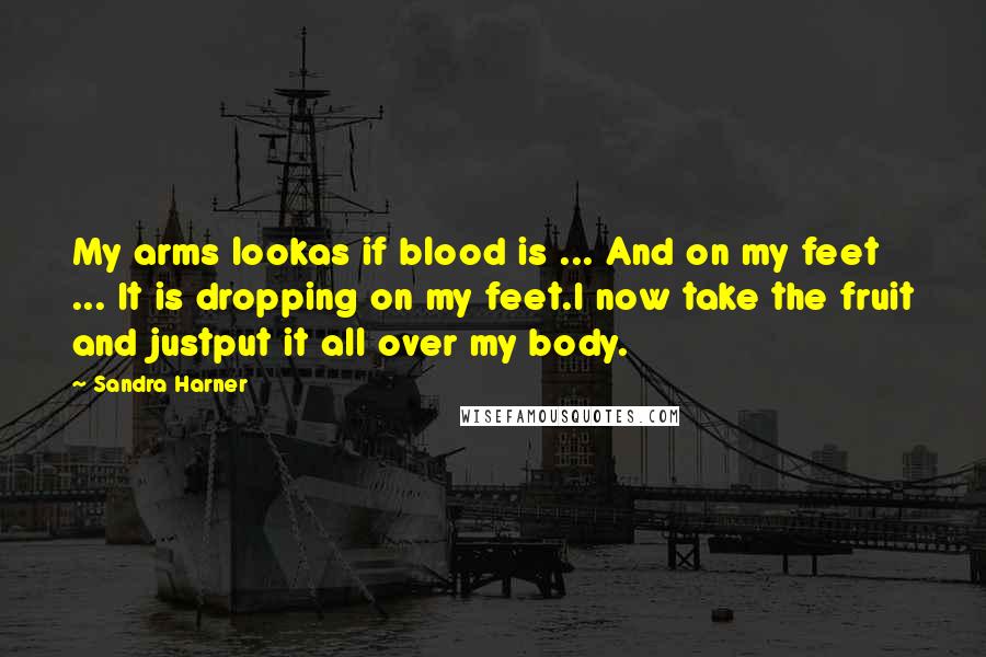 Sandra Harner Quotes: My arms lookas if blood is ... And on my feet ... It is dropping on my feet.I now take the fruit and justput it all over my body.