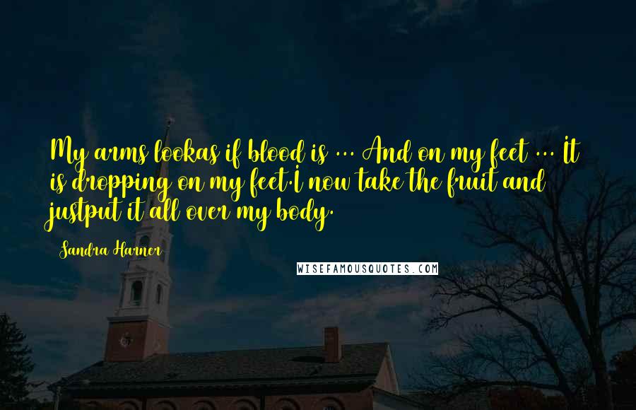 Sandra Harner Quotes: My arms lookas if blood is ... And on my feet ... It is dropping on my feet.I now take the fruit and justput it all over my body.