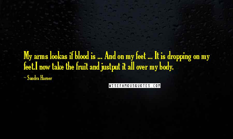 Sandra Harner Quotes: My arms lookas if blood is ... And on my feet ... It is dropping on my feet.I now take the fruit and justput it all over my body.