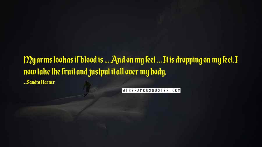 Sandra Harner Quotes: My arms lookas if blood is ... And on my feet ... It is dropping on my feet.I now take the fruit and justput it all over my body.