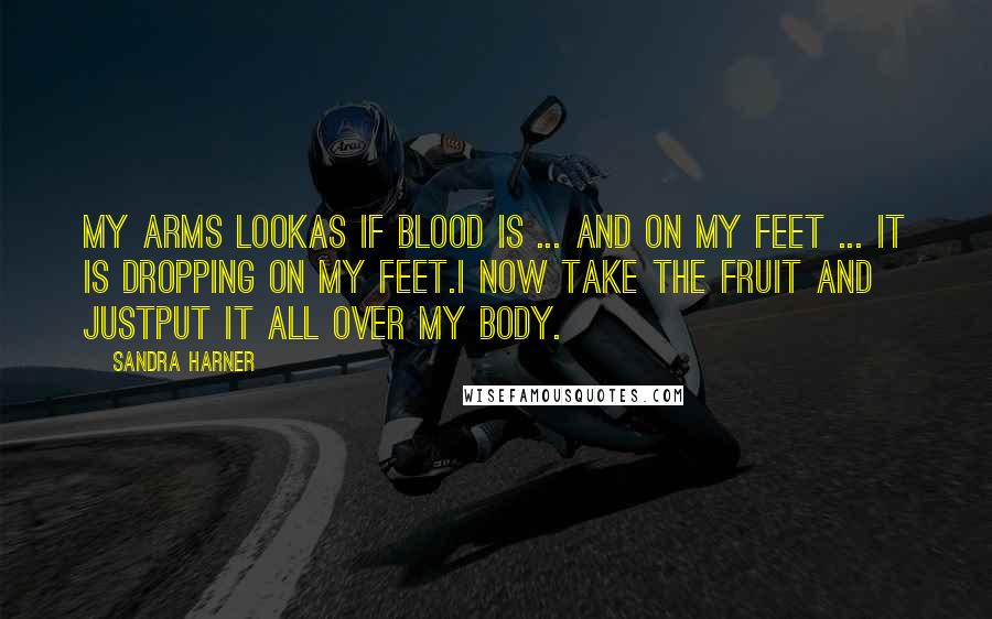 Sandra Harner Quotes: My arms lookas if blood is ... And on my feet ... It is dropping on my feet.I now take the fruit and justput it all over my body.