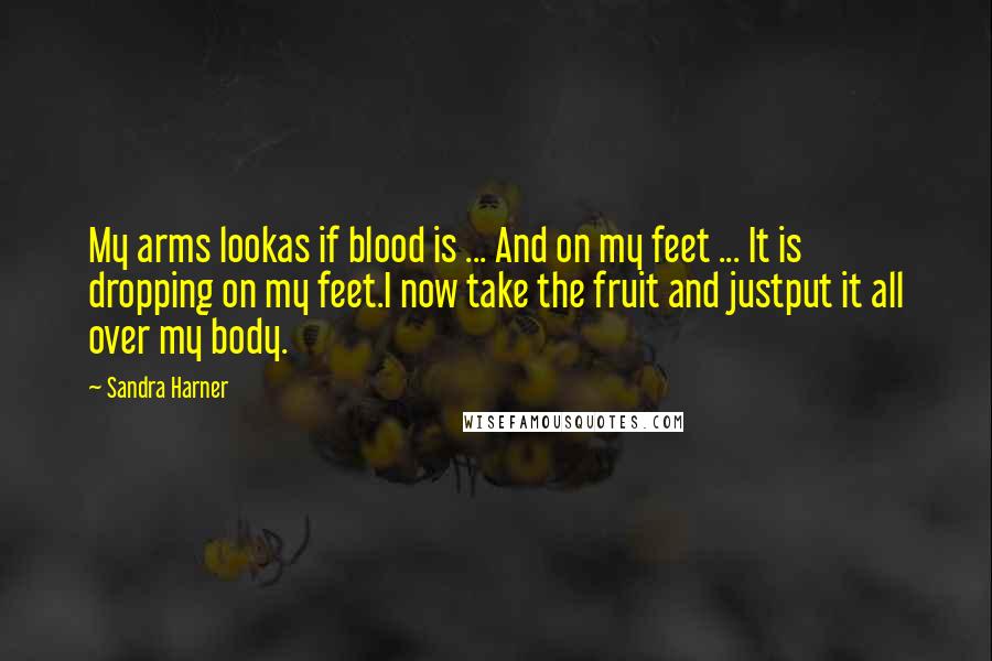 Sandra Harner Quotes: My arms lookas if blood is ... And on my feet ... It is dropping on my feet.I now take the fruit and justput it all over my body.
