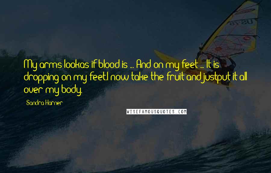 Sandra Harner Quotes: My arms lookas if blood is ... And on my feet ... It is dropping on my feet.I now take the fruit and justput it all over my body.