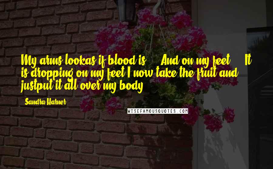 Sandra Harner Quotes: My arms lookas if blood is ... And on my feet ... It is dropping on my feet.I now take the fruit and justput it all over my body.