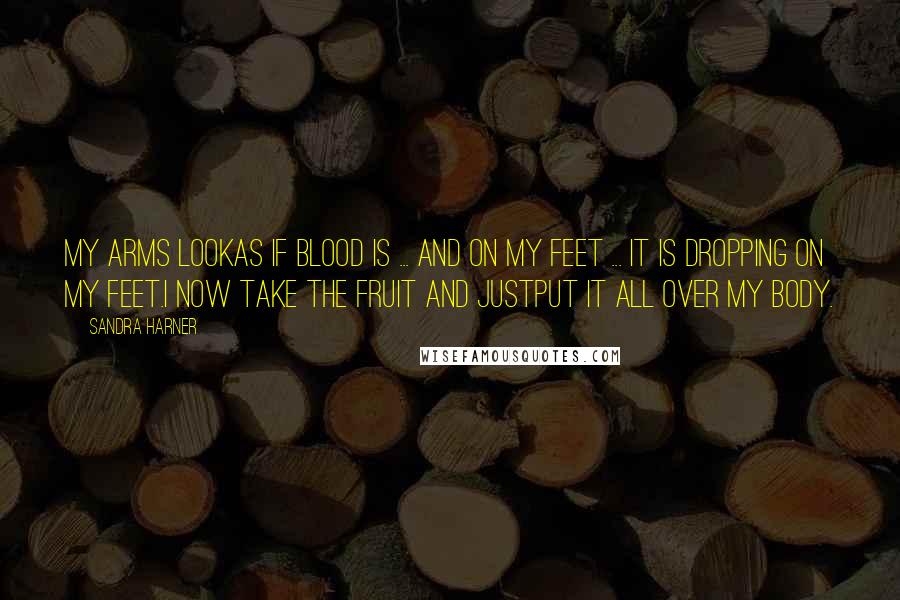 Sandra Harner Quotes: My arms lookas if blood is ... And on my feet ... It is dropping on my feet.I now take the fruit and justput it all over my body.