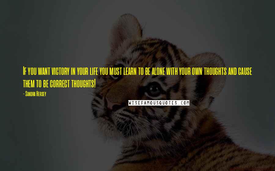 Sandra Hersey Quotes: If you want victory in your life you must learn to be alone with your own thoughts and cause them to be correct thoughts!