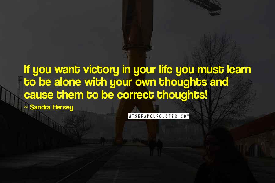 Sandra Hersey Quotes: If you want victory in your life you must learn to be alone with your own thoughts and cause them to be correct thoughts!