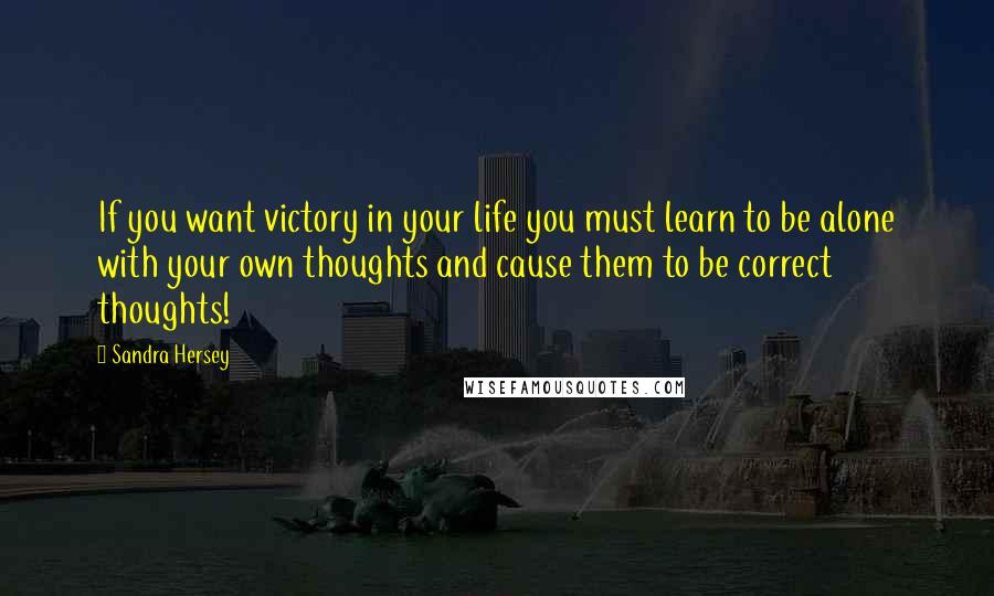 Sandra Hersey Quotes: If you want victory in your life you must learn to be alone with your own thoughts and cause them to be correct thoughts!