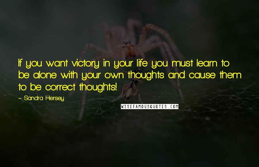 Sandra Hersey Quotes: If you want victory in your life you must learn to be alone with your own thoughts and cause them to be correct thoughts!