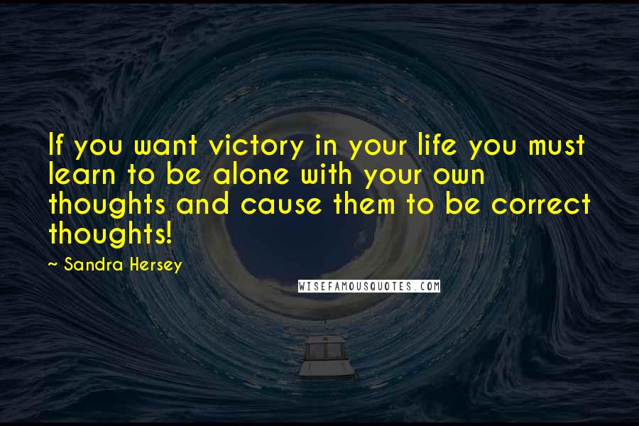 Sandra Hersey Quotes: If you want victory in your life you must learn to be alone with your own thoughts and cause them to be correct thoughts!