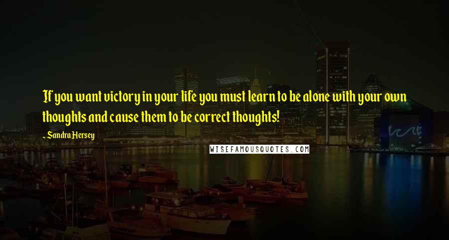 Sandra Hersey Quotes: If you want victory in your life you must learn to be alone with your own thoughts and cause them to be correct thoughts!