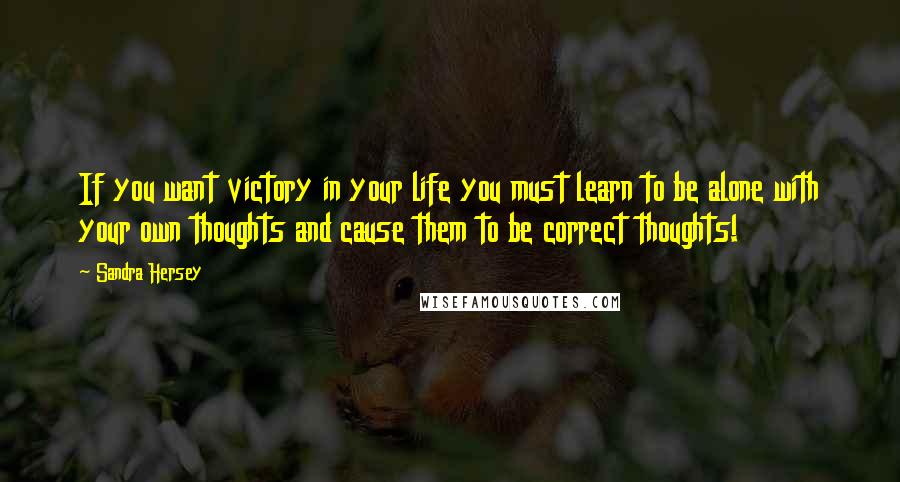 Sandra Hersey Quotes: If you want victory in your life you must learn to be alone with your own thoughts and cause them to be correct thoughts!