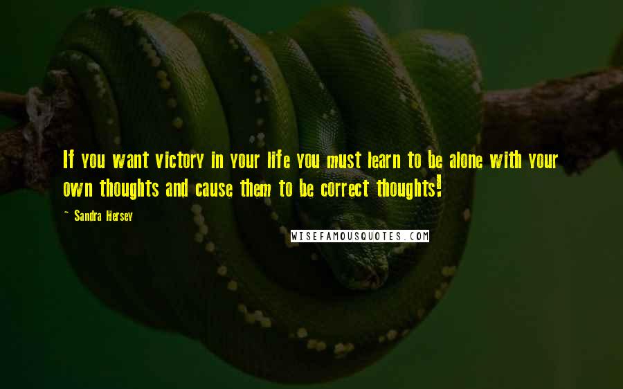 Sandra Hersey Quotes: If you want victory in your life you must learn to be alone with your own thoughts and cause them to be correct thoughts!