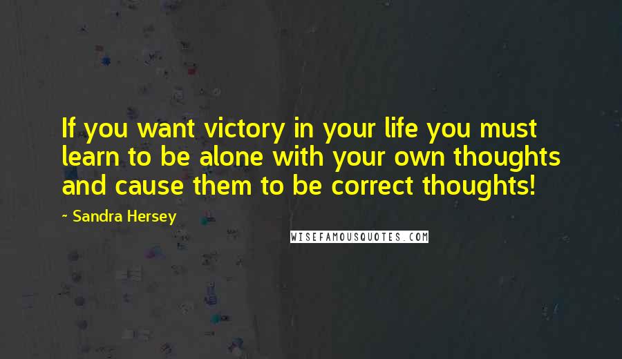 Sandra Hersey Quotes: If you want victory in your life you must learn to be alone with your own thoughts and cause them to be correct thoughts!