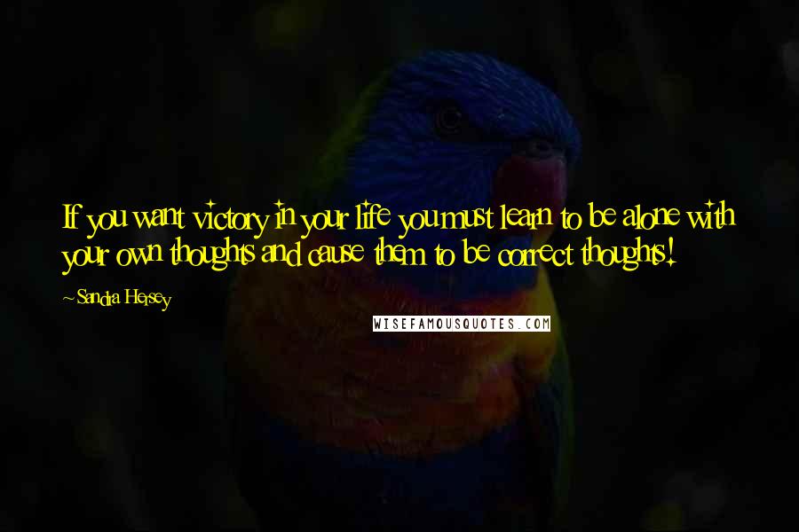 Sandra Hersey Quotes: If you want victory in your life you must learn to be alone with your own thoughts and cause them to be correct thoughts!