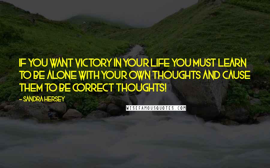 Sandra Hersey Quotes: If you want victory in your life you must learn to be alone with your own thoughts and cause them to be correct thoughts!