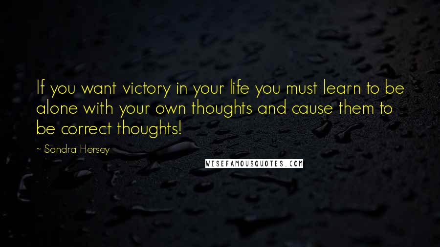 Sandra Hersey Quotes: If you want victory in your life you must learn to be alone with your own thoughts and cause them to be correct thoughts!