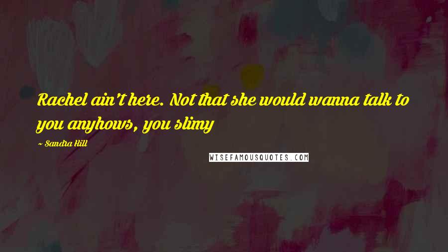 Sandra Hill Quotes: Rachel ain't here. Not that she would wanna talk to you anyhows, you slimy